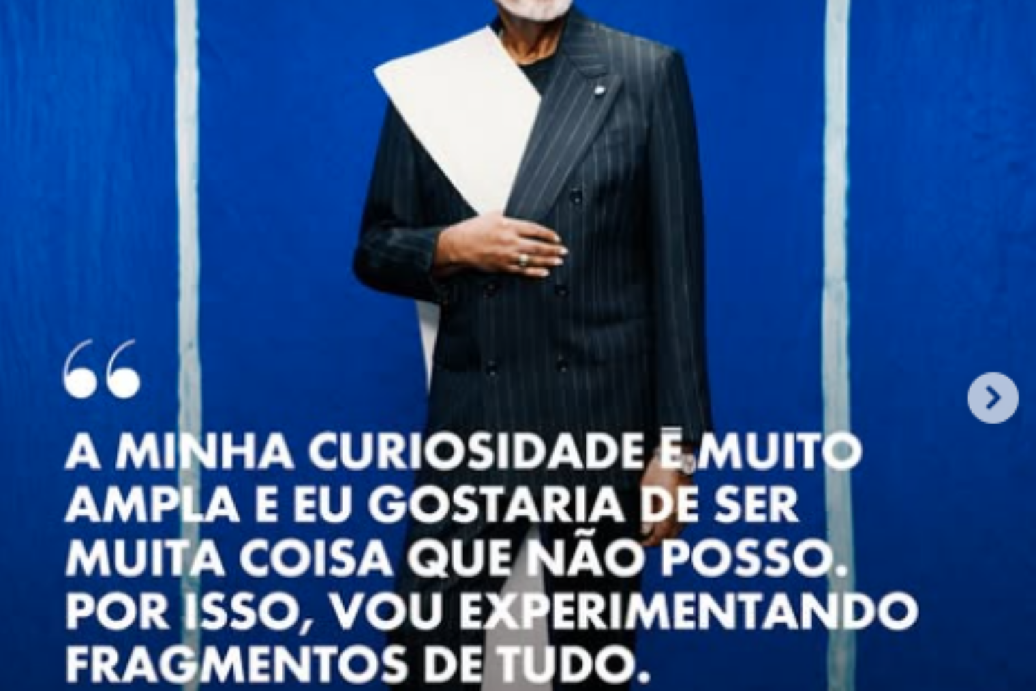A minha curiosidade é muito ampla e eu gostaria de ser muita coisa que não posso. Por isso, vou experimentando fragmentos de tudo”